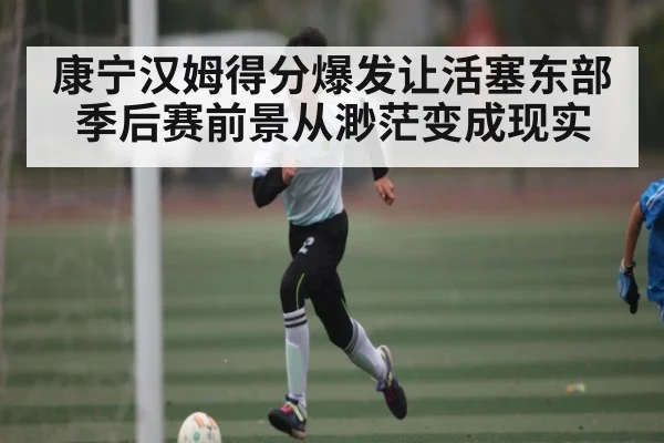 康宁汉姆得分爆发让活塞东部季后赛前景从渺茫变成现实
