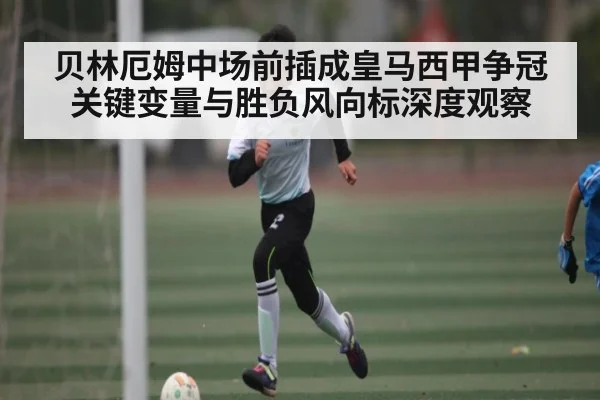 贝林厄姆中场前插成皇马西甲争冠关键变量与胜负风向标深度观察