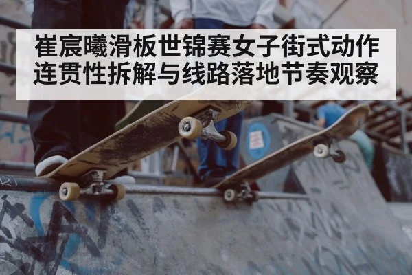 崔宸曦滑板世锦赛女子街式动作连贯性拆解与线路落地节奏观察