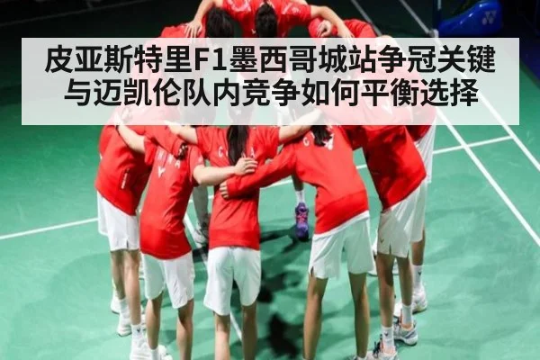 皮亚斯特里F1墨西哥城站争冠关键与迈凯伦队内竞争如何平衡选择